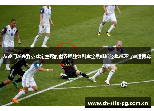 从冷门逆袭到点球定生死的世界杯胜负剧本全景解析经典循环与命运博弈 从冷门逆袭到点球定生死的世界杯胜负剧本全景解析经典循环与命运博弈