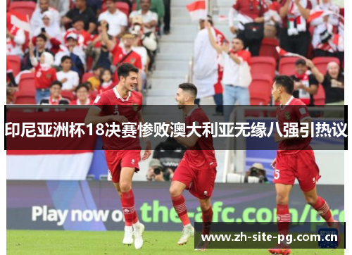 印尼亚洲杯18决赛惨败澳大利亚无缘八强引热议 印尼亚洲杯18决赛惨败澳大利亚无缘八强引热议